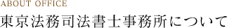 ABOUT OFFICE 東京法務司法書士事務所について