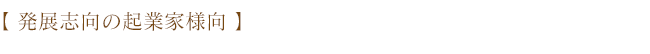 発展志向の起業家様向 